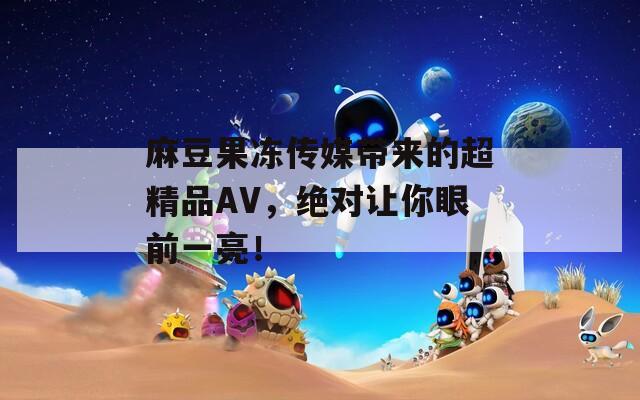 麻豆果冻传媒带来的超精品AV，绝对让你眼前一亮！