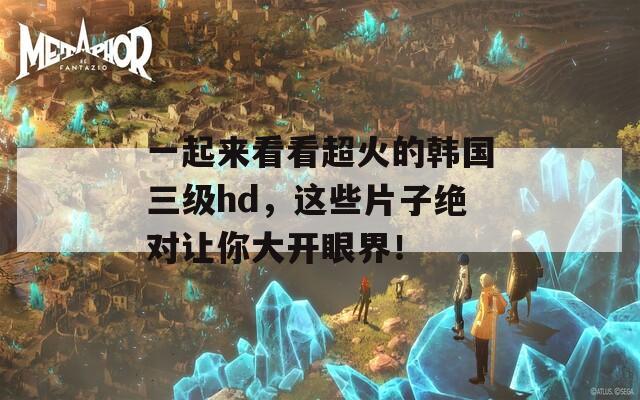 一起来看看超火的韩国三级hd，这些片子绝对让你大开眼界！