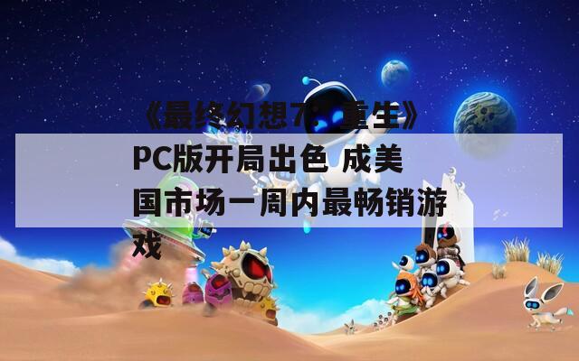 《最终幻想7：重生》PC版开局出色 成美国市场一周内最畅销游戏