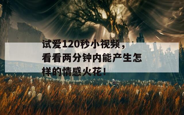 试爱120秒小视频，看看两分钟内能产生怎样的情感火花！