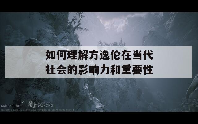 如何理解方逸伦在当代社会的影响力和重要性