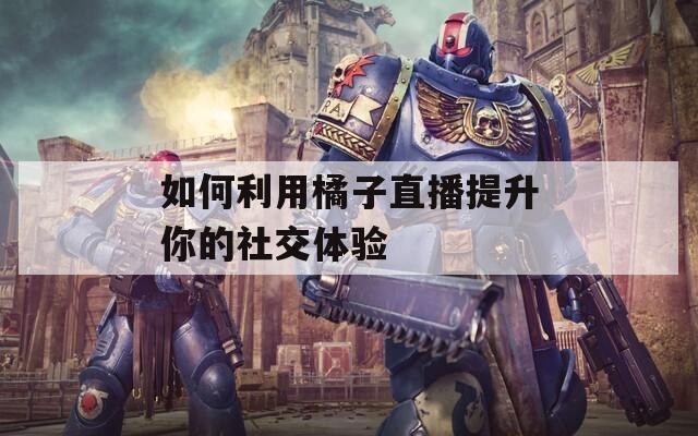 如何利用橘子直播提升你的社交体验