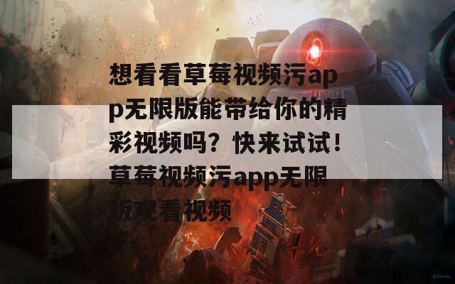 想看看草莓视频污app无限版能带给你的精彩视频吗？快来试试！草莓视频污app无限版观看视频