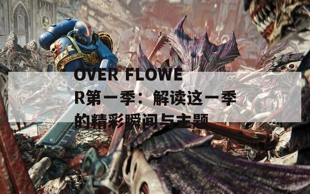OVER FLOWER第一季：解读这一季的精彩瞬间与主题