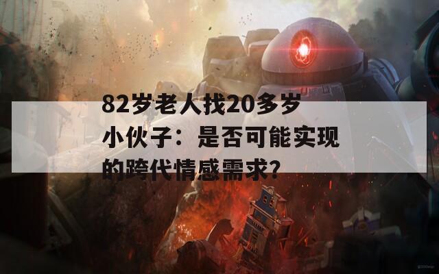 82岁老人找20多岁小伙子：是否可能实现的跨代情感需求？