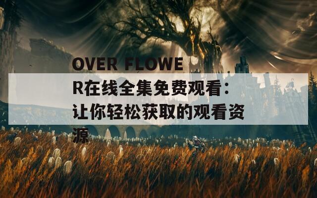 OVER FLOWER在线全集免费观看：让你轻松获取的观看资源