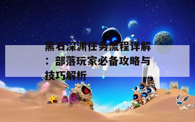 黑石深渊任务流程详解：部落玩家必备攻略与技巧解析