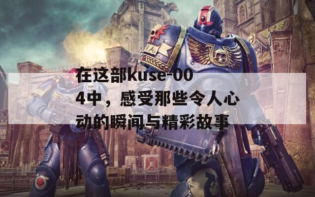 在这部kuse-004中，感受那些令人心动的瞬间与精彩故事