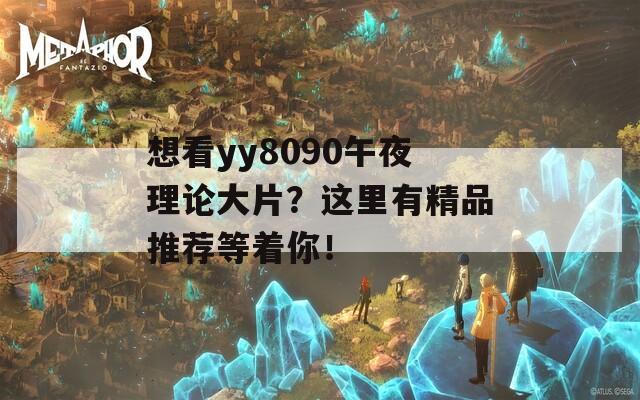 想看yy8090午夜理论大片？这里有精品推荐等着你！