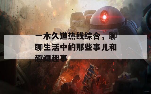 一木久道热线综合，聊聊生活中的那些事儿和趣闻趣事