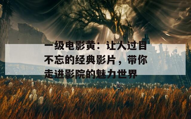 一级电影黄：让人过目不忘的经典影片，带你走进影院的魅力世界