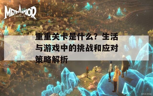 重重关卡是什么？生活与游戏中的挑战和应对策略解析