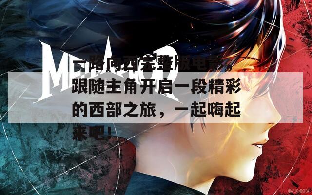 一路向西完整版电影，跟随主角开启一段精彩的西部之旅，一起嗨起来吧！