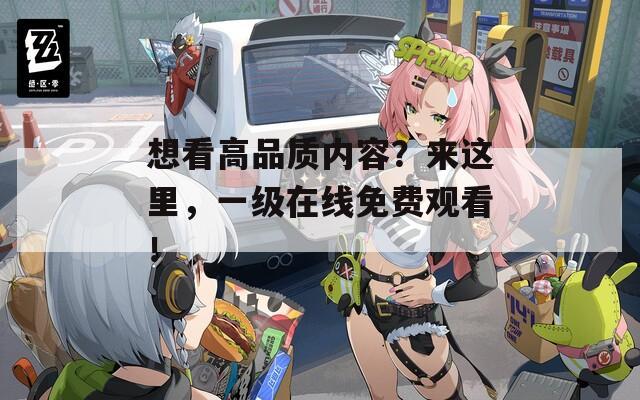想看高品质内容？来这里，一级在线免费观看！