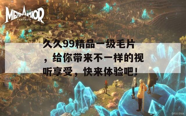 久久99精品一级毛片，给你带来不一样的视听享受，快来体验吧！