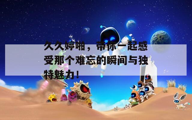 久久婷啪，带你一起感受那个难忘的瞬间与独特魅力！