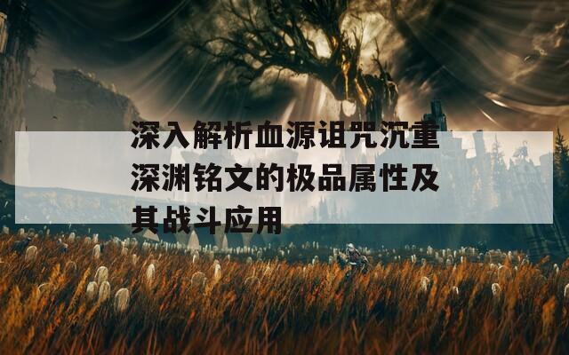 深入解析血源诅咒沉重深渊铭文的极品属性及其战斗应用