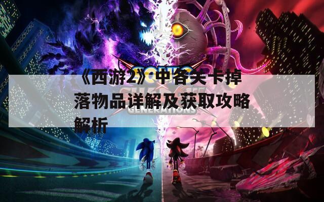 《西游2》中各关卡掉落物品详解及获取攻略解析