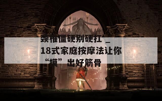 颈椎僵硬别硬扛 _ 18式家庭按摩法让你“摸”出好筋骨