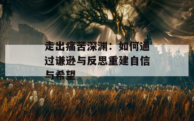 走出痛苦深渊：如何通过谦逊与反思重建自信与希望