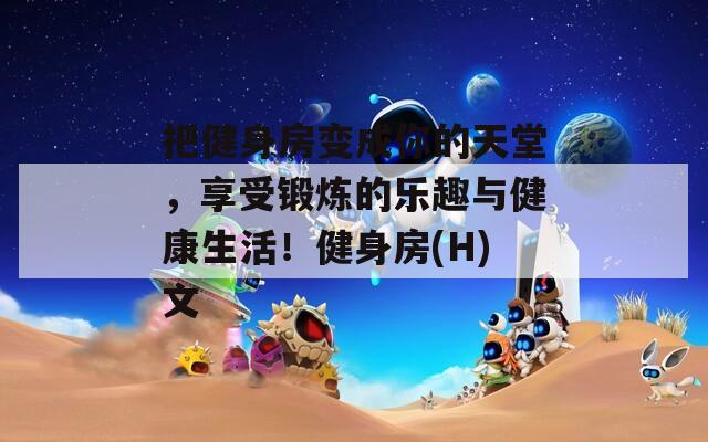 把健身房变成你的天堂，享受锻炼的乐趣与健康生活！健身房(H)文