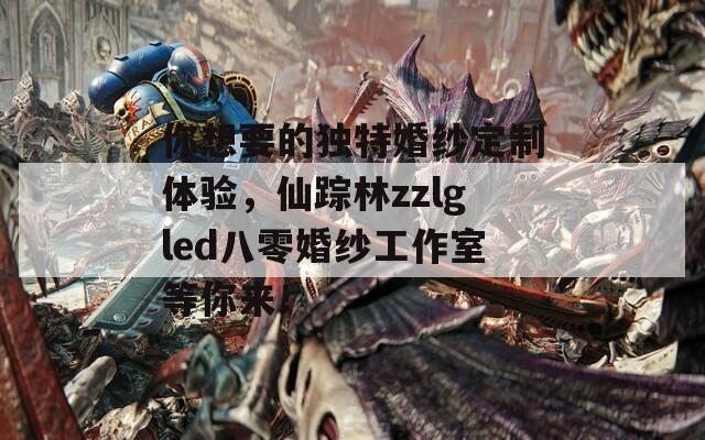你想要的独特婚纱定制体验，仙踪林zzlgled八零婚纱工作室等你来！