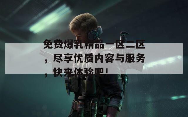 免费爆乳精品一区二区，尽享优质内容与服务，快来体验吧！