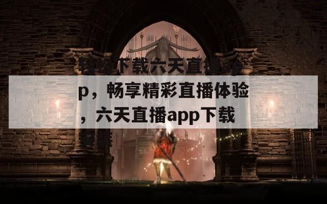 轻松下载六天直播app，畅享精彩直播体验，六天直播app下载安装