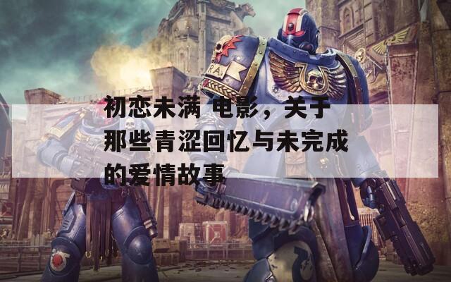 初恋未满 电影，关于那些青涩回忆与未完成的爱情故事