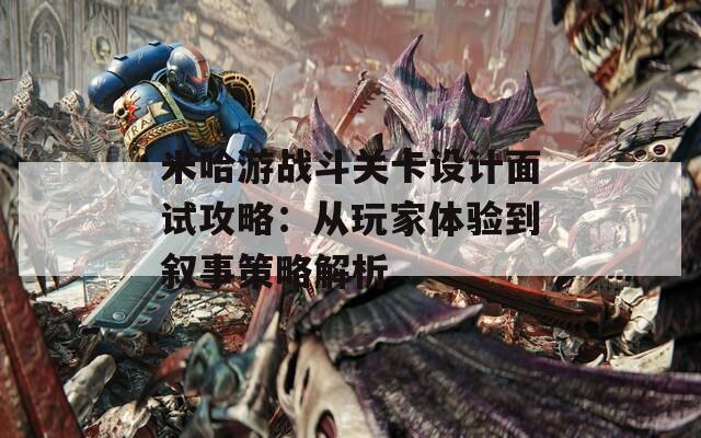 米哈游战斗关卡设计面试攻略：从玩家体验到叙事策略解析