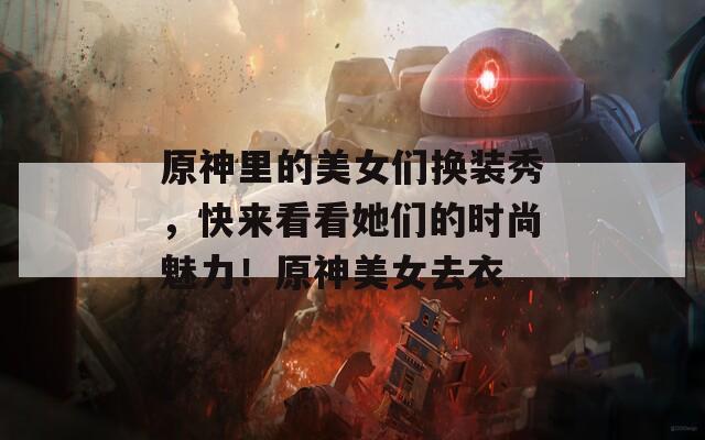 原神里的美女们换装秀，快来看看她们的时尚魅力！原神美女去衣
