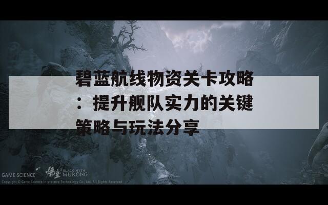 碧蓝航线物资关卡攻略：提升舰队实力的关键策略与玩法分享