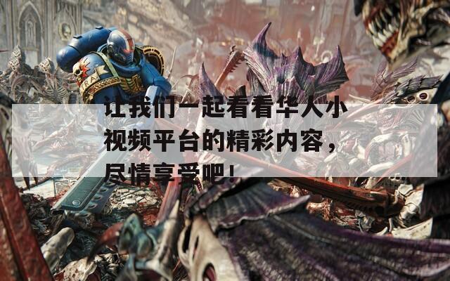 让我们一起看看华人小视频平台的精彩内容，尽情享受吧！