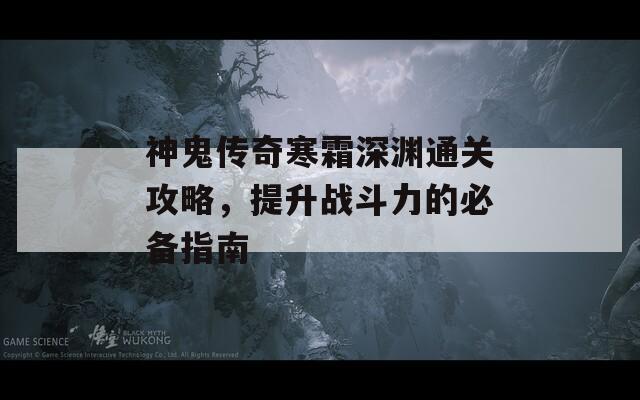 神鬼传奇寒霜深渊通关攻略，提升战斗力的必备指南