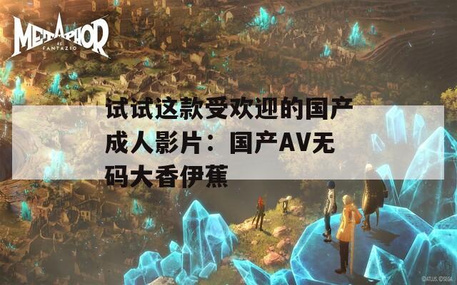 试试这款受欢迎的国产成人影片：国产AV无码大香伊蕉