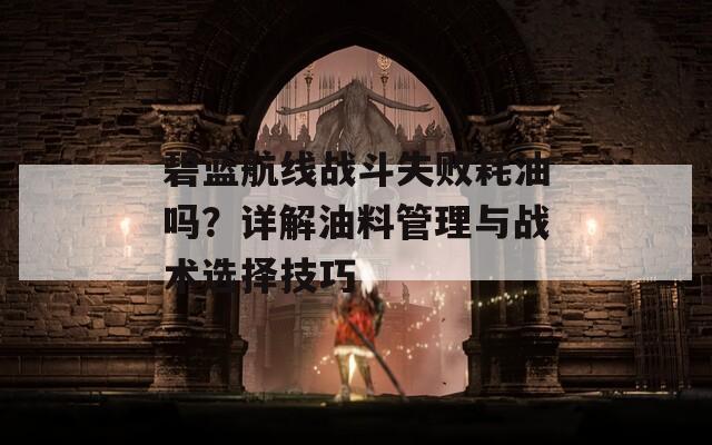 碧蓝航线战斗失败耗油吗？详解油料管理与战术选择技巧