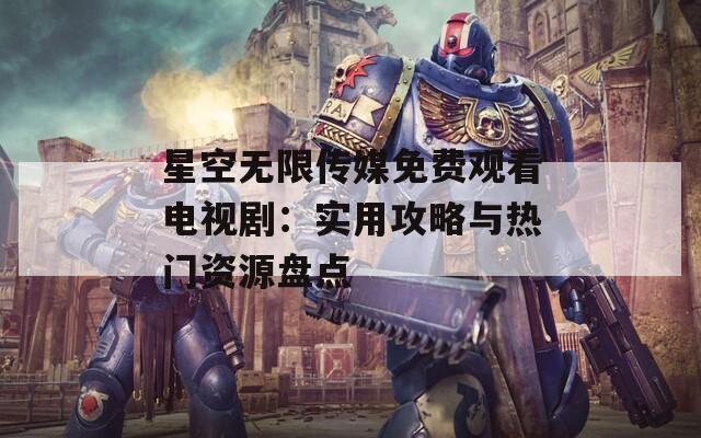 星空无限传媒免费观看电视剧：实用攻略与热门资源盘点