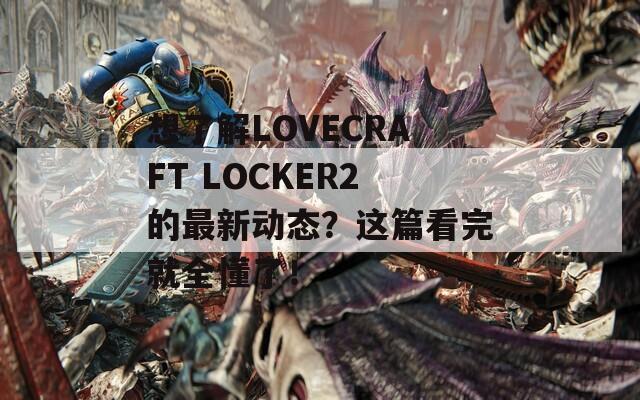 想了解LOVECRAFT LOCKER2的最新动态？这篇看完就全懂了！