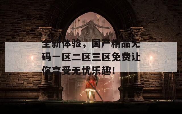全新体验，国产精品无码一区二区三区免费让你享受无忧乐趣！