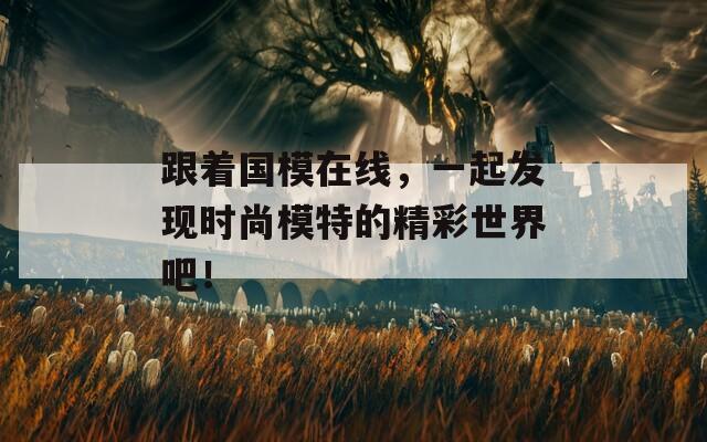 跟着国模在线，一起发现时尚模特的精彩世界吧！