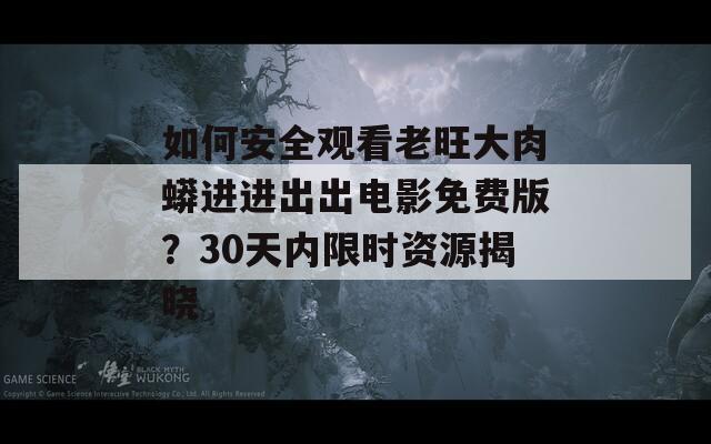 如何安全观看老旺大肉蟒进进出出电影免费版？30天内限时资源揭晓