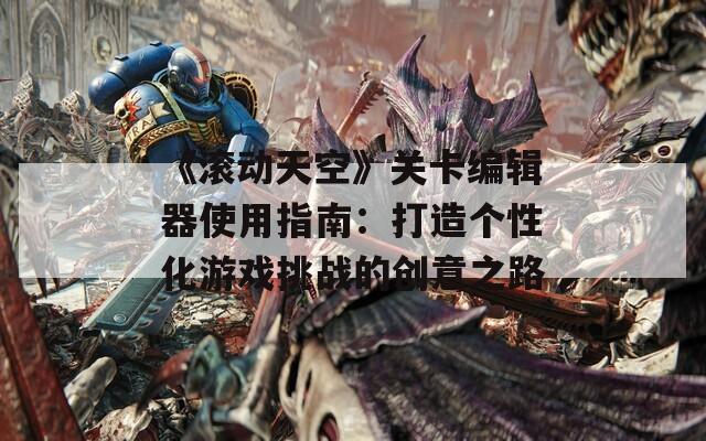 《滚动天空》关卡编辑器使用指南：打造个性化游戏挑战的创意之路