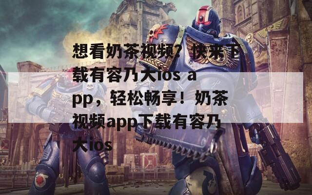 想看奶茶视频？快来下载有容乃大ios app，轻松畅享！奶茶视频app下载有容乃大ios