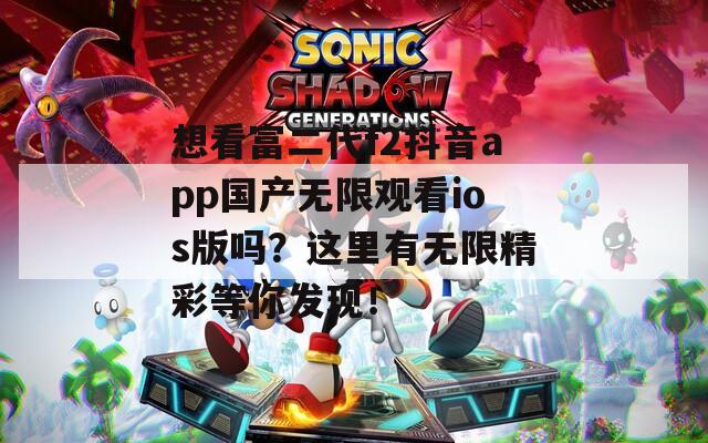 想看富二代f2抖音app国产无限观看ios版吗？这里有无限精彩等你发现！