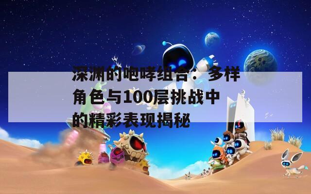 深渊的咆哮组合：多样角色与100层挑战中的精彩表现揭秘