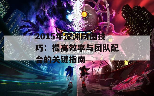 2015年深渊刷图技巧：提高效率与团队配合的关键指南