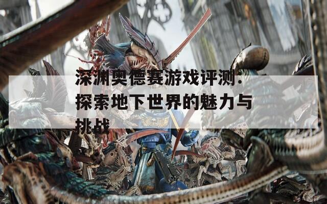 深渊奥德赛游戏评测：探索地下世界的魅力与挑战