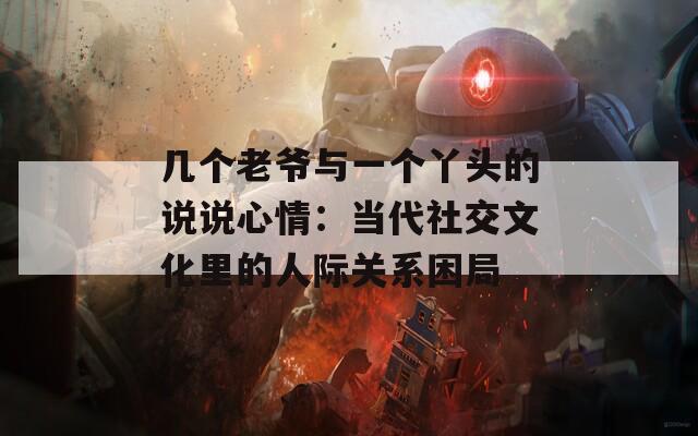 几个老爷与一个丫头的说说心情：当代社交文化里的人际关系困局