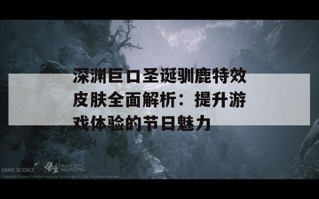 深渊巨口圣诞驯鹿特效皮肤全面解析：提升游戏体验的节日魅力