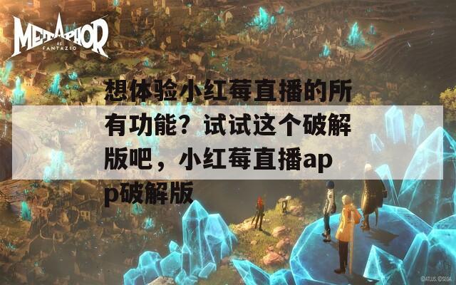 想体验小红莓直播的所有功能？试试这个破解版吧，小红莓直播app破解版